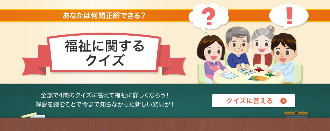あなたは難問正解できる？福祉に関するクイズ 全部で4問のクイズに答えて福祉に詳しくなろう！解説を読むことで今まで知らなかった新しい発見が！