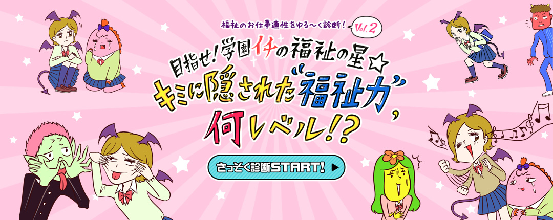福祉のお仕事適性をゆる〜く診断！Vol.2 目指せ！学園イチの福祉の星☆ キミに隠された“福祉力”何レベル！？さっそく診断START！