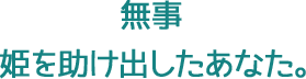 無事姫を助け出したあなた。