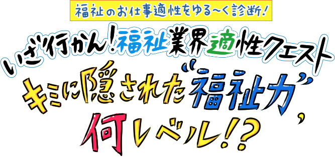 [福祉のお仕事適性をゆる～く診断！]いざ行かん!福祉業界・適性クエスト キミに隠された福祉力、何レベル!?