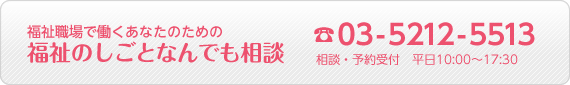 福祉職場で働くあなたのための福祉のしごとなんでも相談 電話:03-5212-5513