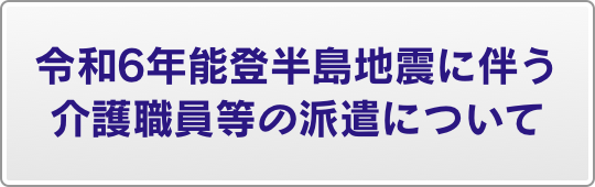 令和6年能登半島地震に伴う介護職員等の派遣について